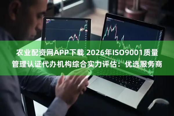 农业配资网APP下载 2026年ISO9001质量管理认证代办机构综合实力评估：优选服务商