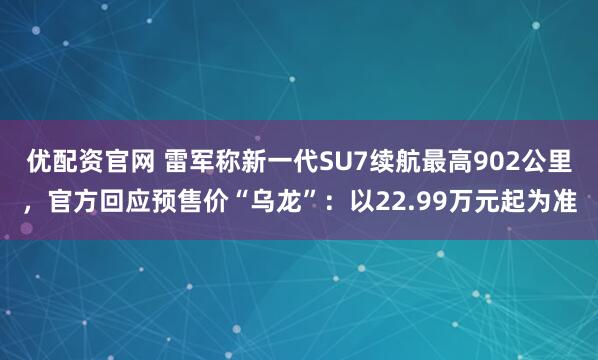 优配资官网 雷军称新一代SU7续航最高902公里，官方回应预售价“乌龙”：以22.99万元起为准