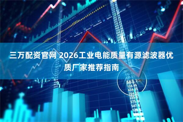 三万配资官网 2026工业电能质量有源滤波器优质厂家推荐指南