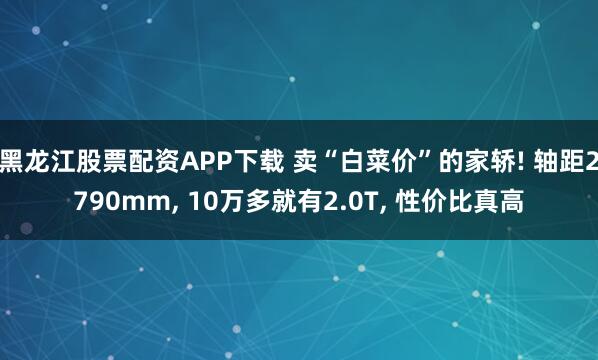 黑龙江股票配资APP下载 卖“白菜价”的家轿! 轴距2790mm, 10万多就有2.0T, 性价比真高