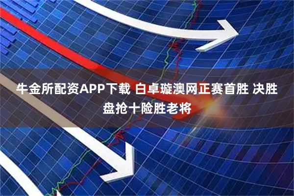 牛金所配资APP下载 白卓璇澳网正赛首胜 决胜盘抢十险胜老将