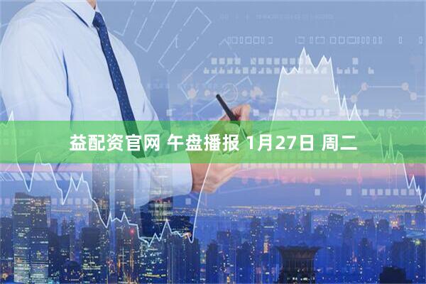 益配资官网 午盘播报 1月27日 周二