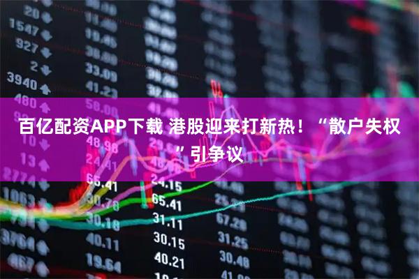 百亿配资APP下载 港股迎来打新热！“散户失权”引争议