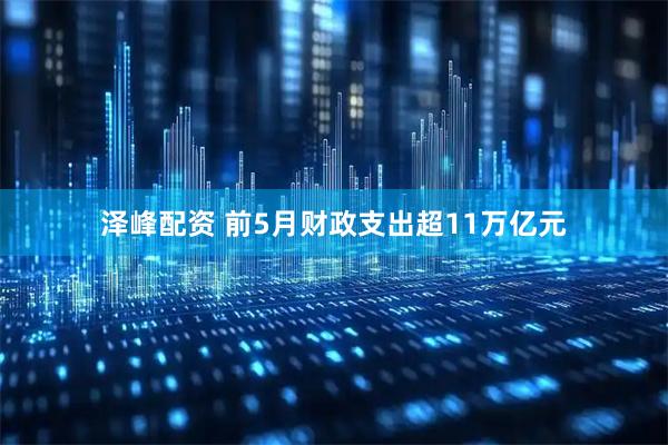 泽峰配资 前5月财政支出超11万亿元
