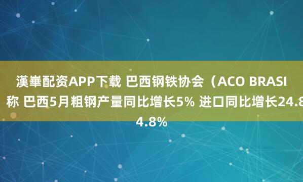 漢崋配资APP下载 巴西钢铁协会（ACO BRASIL）称 巴西5月粗钢产量同比增长5% 进口同比增长24.8%