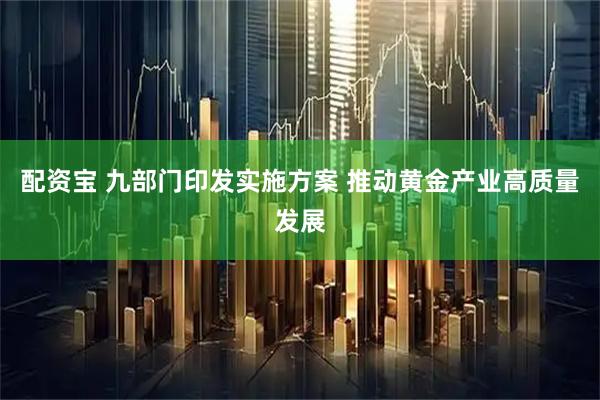 配资宝 九部门印发实施方案 推动黄金产业高质量发展