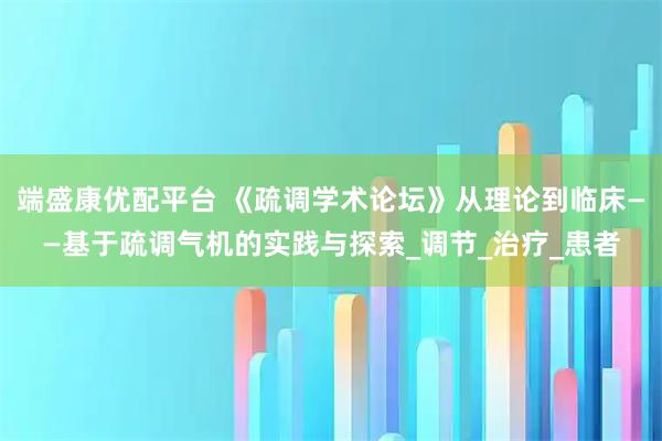 端盛康优配平台 《疏调学术论坛》从理论到临床——基于疏调气机的实践与探索_调节_治疗_患者