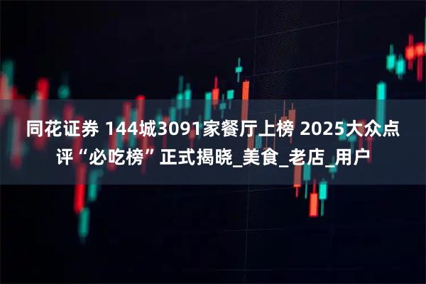 同花证券 144城3091家餐厅上榜 2025大众点评“必吃榜”正式揭晓_美食_老店_用户