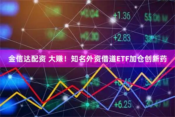 金信达配资 大赚！知名外资借道ETF加仓创新药