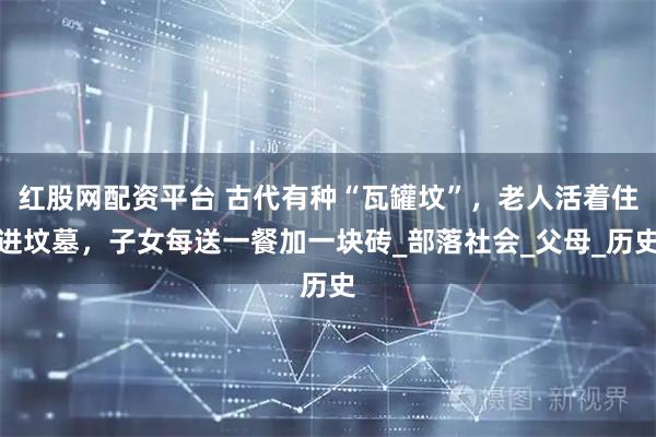 红股网配资平台 古代有种“瓦罐坟”，老人活着住进坟墓，子女每送一餐加一块砖_部落社会_父母_历史