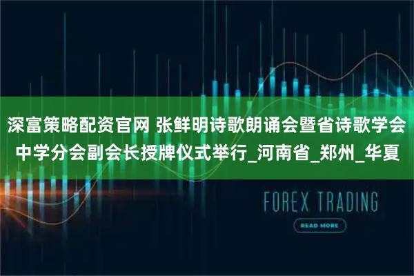 深富策略配资官网 张鲜明诗歌朗诵会暨省诗歌学会中学分会副会长授牌仪式举行_河南省_郑州_华夏
