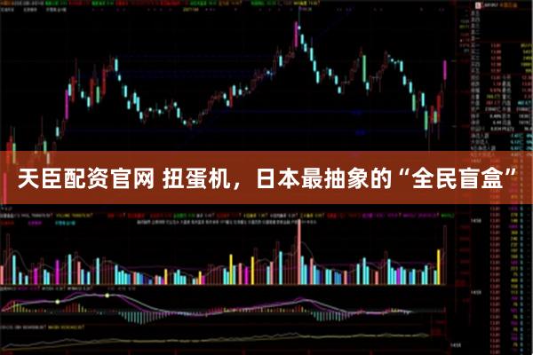 天臣配资官网 扭蛋机，日本最抽象的“全民盲盒”