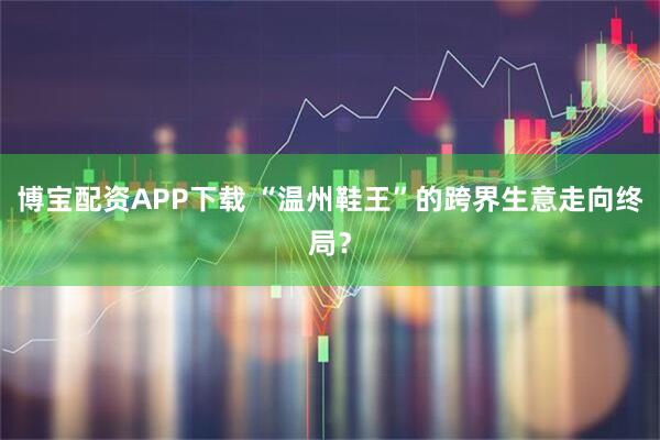 博宝配资APP下载 “温州鞋王”的跨界生意走向终局？