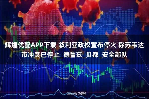 辉煌优配APP下载 叙利亚政权宣布停火 称苏韦达市冲突已停止_德鲁兹_贝都_安全部队