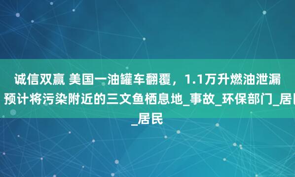 诚信双赢 美国一油罐车翻覆，1.1万升燃油泄漏，预计将污染附近的三文鱼栖息地_事故_环保部门_居民