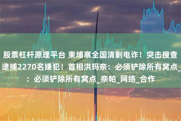 股票杠杆原理平台 柬埔寨全国清剿电诈！突击搜查45个诈骗窝点，逮捕2270名嫌犯！首相洪玛奈：必须铲除所有窝点_奈帕_网络_合作