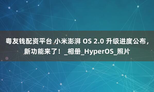粤友钱配资平台 小米澎湃 OS 2.0 升级进度公布，新功能来了！_相册_HyperOS_照片
