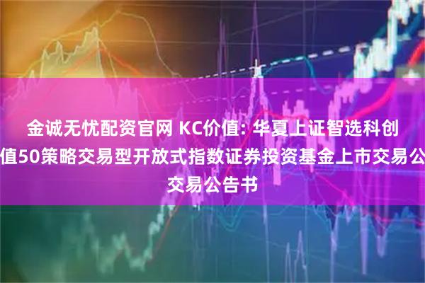 金诚无忧配资官网 KC价值: 华夏上证智选科创板价值50策略交易型开放式指数证券投资基金上市交易公告书