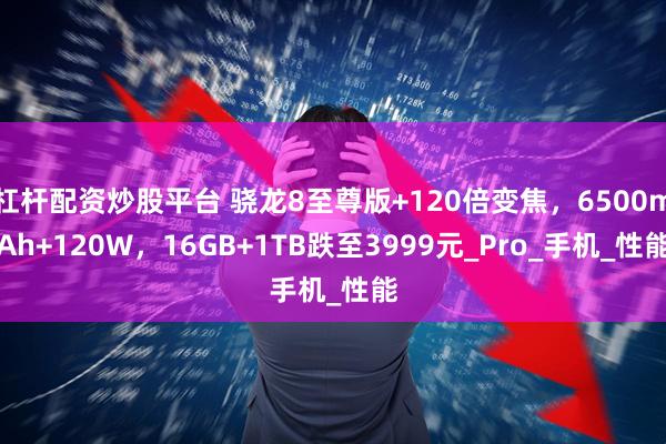 杠杆配资炒股平台 骁龙8至尊版+120倍变焦，6500mAh+120W，16GB+1TB跌至3999元_Pro_手机_性能