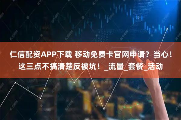 仁信配资APP下载 移动免费卡官网申请？当心！这三点不搞清楚反被坑！_流量_套餐_活动
