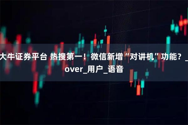 大牛证券平台 热搜第一！微信新增“对讲机”功能？_over_用户_语音