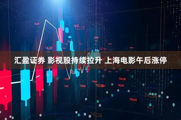 汇盈证券 影视股持续拉升 上海电影午后涨停