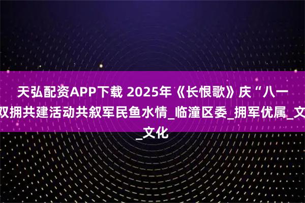 天弘配资APP下载 2025年《长恨歌》庆“八一”双拥共建活动共叙军民鱼水情_临潼区委_拥军优属_文化