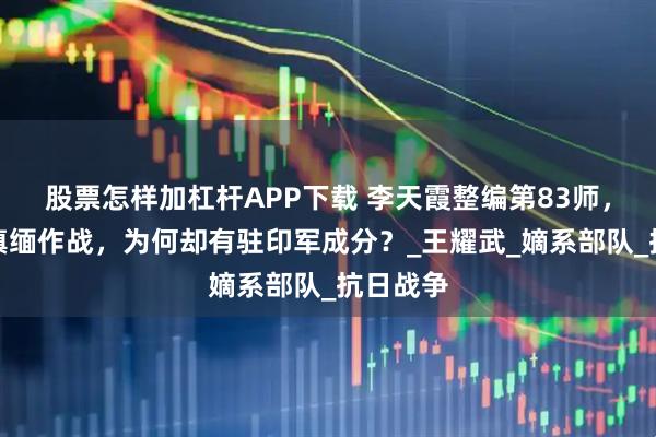 股票怎样加杠杆APP下载 李天霞整编第83师，并未在滇缅作战，为何却有驻印军成分？_王耀武_嫡系部队_抗日战争