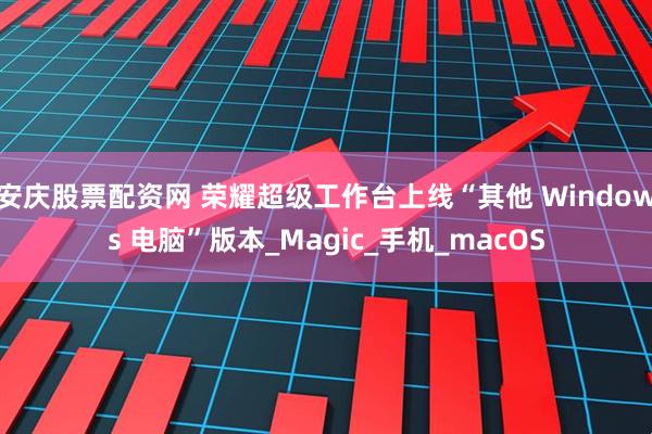 安庆股票配资网 荣耀超级工作台上线“其他 Windows 电脑”版本_Magic_手机_macOS