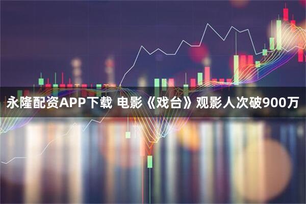 永隆配资APP下载 电影《戏台》观影人次破900万