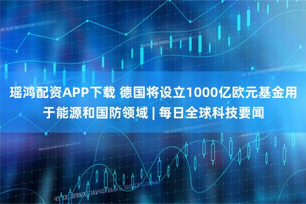 瑶鸿配资APP下载 德国将设立1000亿欧元基金用于能源和国防领域 | 每日全球科技要闻