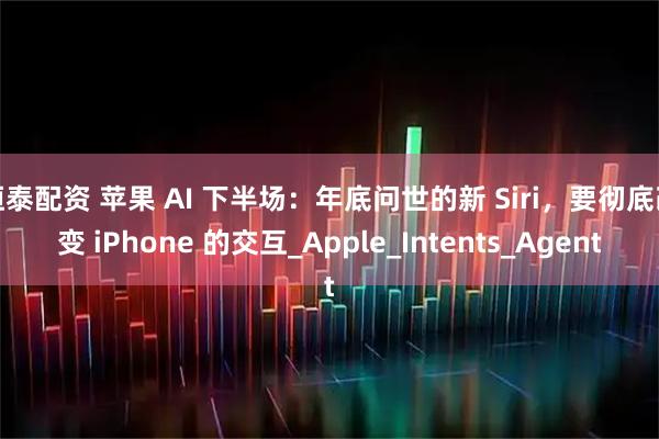 恒泰配资 苹果 AI 下半场：年底问世的新 Siri，要彻底改变 iPhone 的交互_Apple_Intents_Agent