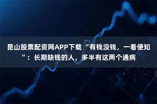 昆山股票配资网APP下载 “有钱没钱，一看便知”：长期缺钱的人，多半有这两个通病