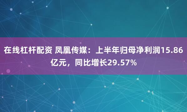 在线杠杆配资 凤凰传媒：上半年归母净利润15.86亿元，同比增长29.57%