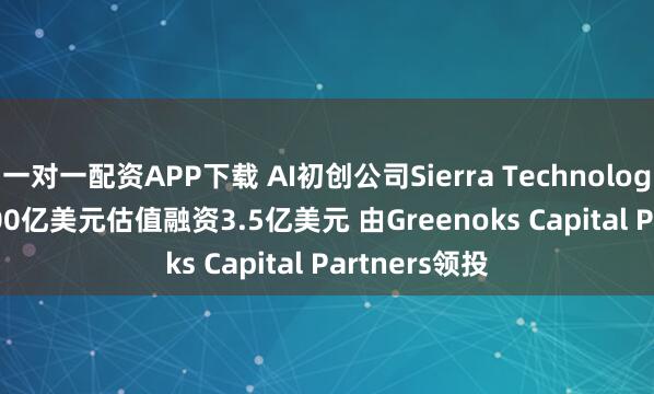 一对一配资APP下载 AI初创公司Sierra Technologies Inc.按100亿美元估值融资3.5亿美元 由Greenoks Capital Partners领投