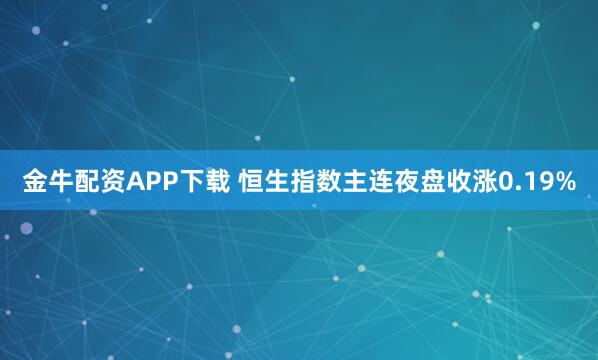 金牛配资APP下载 恒生指数主连夜盘收涨0.19%
