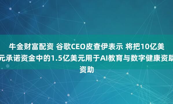 牛金财富配资 谷歌CEO皮查伊表示 将把10亿美元承诺资金中的1.5亿美元用于AI教育与数字健康资助