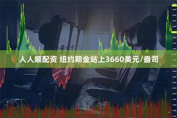 人人顺配资 纽约期金站上3660美元/盎司
