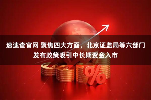 速速查官网 聚焦四大方面，北京证监局等六部门发布政策吸引中长期资金入市