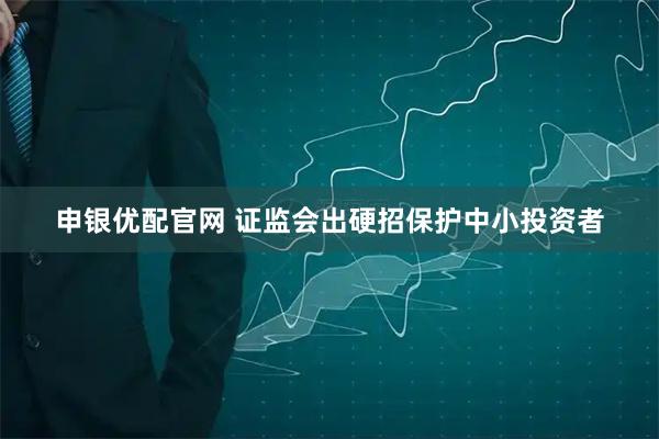 申银优配官网 证监会出硬招保护中小投资者