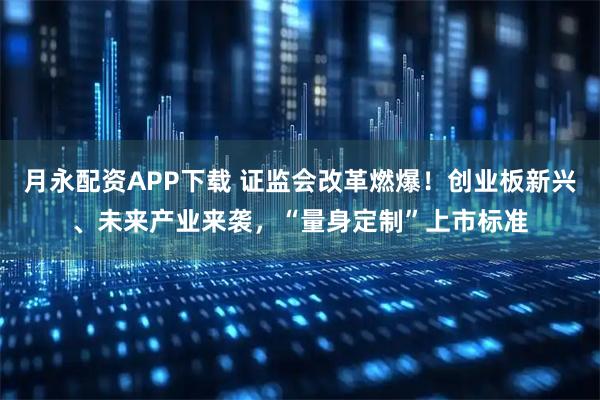 月永配资APP下载 证监会改革燃爆！创业板新兴、未来产业来袭，“量身定制”上市标准