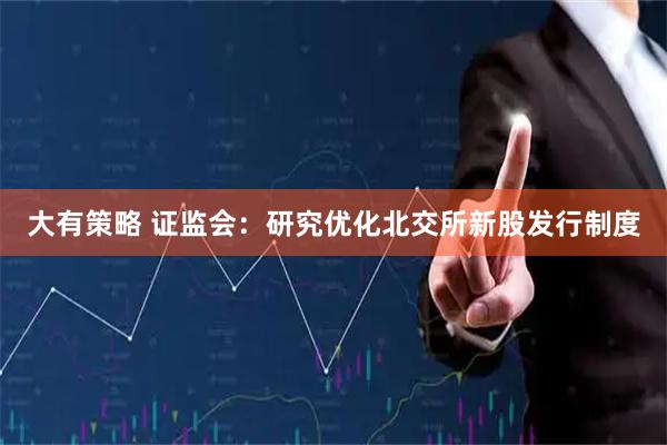 大有策略 证监会：研究优化北交所新股发行制度