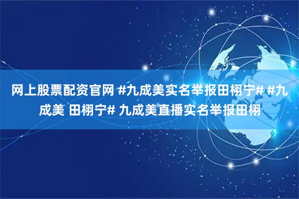 网上股票配资官网 #九成美实名举报田栩宁# #九成美 田栩宁# 九成美直播实名举报田栩